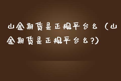 山金期货是正规平台么（山金期货是正规平台么?） (https://www.njaxzs.com/) 内盘期货 第1张