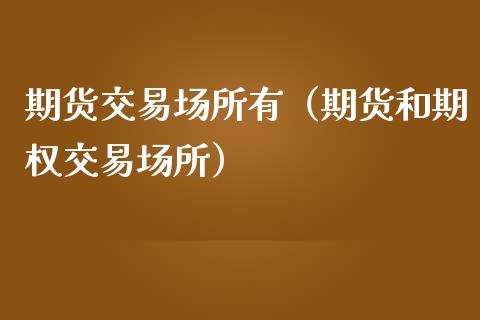 期货交易场所有（期货和期权交易场所） (https://www.njaxzs.com/) 期货直播间 第1张
