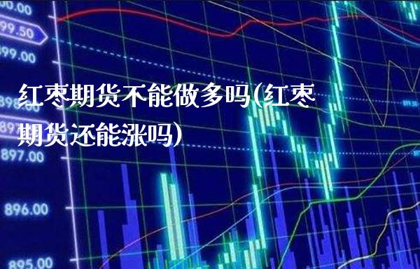 红枣期货不能做多吗(红枣期货还能涨吗) (https://www.njaxzs.com/) 期货行情 第1张