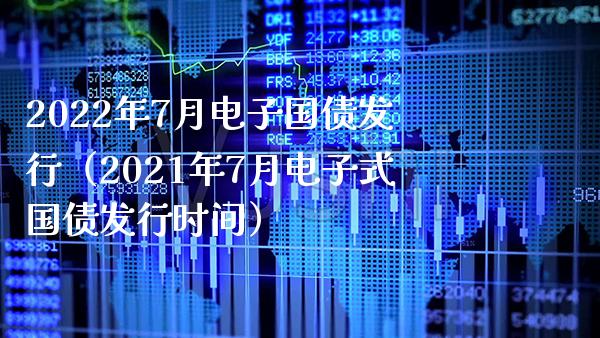 2022年7月电子国债发行（2021年7月电子式国债发行时间） (https://www.njaxzs.com/) 期货直播间 第1张