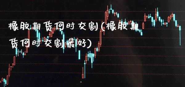 橡胶期货何时交割(橡胶期货何时交割最好) (https://www.njaxzs.com/) 期货直播间 第1张