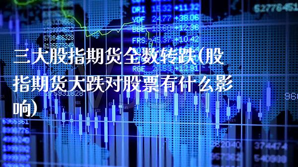 三大股指期货全数转跌(股指期货大跌对股票有什么影响) (https://www.njaxzs.com/) 原油期货 第1张