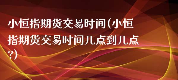 小恒指期货交易时间(小恒指期货交易时间几点到几点?) (https://www.njaxzs.com/) 期货直播间 第1张