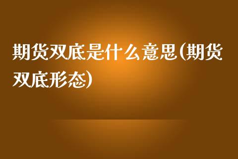 期货双底是什么意思(期货双底形态) (https://www.njaxzs.com/) 黄金期货 第1张