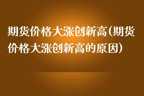 期货大涨创新高(期货大涨创新高的原因) (https://www.njaxzs.com/) 期货直播间 第1张