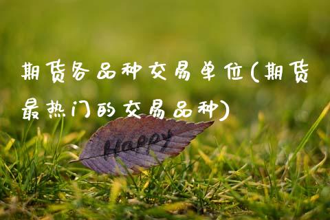 期货各品种交易单位(期货最热门的交易品种) (https://www.njaxzs.com/) 期货直播间 第1张