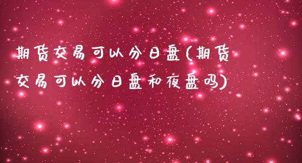期货交易可以分日盘(期货交易可以分日盘和夜盘吗) (https://www.njaxzs.com/) 期货直播间 第1张