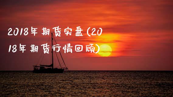 2018年期货实盘(2018年期货行情回顾) (https://www.njaxzs.com/) 期货直播间 第1张