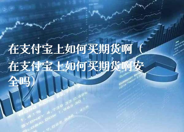 在支付宝上如何买期货啊（在支付宝上如何买期货啊安全吗） (https://www.njaxzs.com/) 期货直播间 第1张