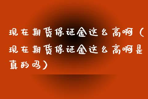 现在期货保证金这么高啊（现在期货保证金这么高啊是真的吗） (https://www.njaxzs.com/) 期货直播间 第1张