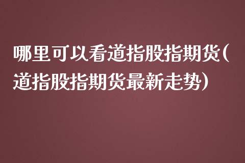 哪里可以看道指股指期货(道指股指期货最新走势) (https://www.njaxzs.com/) 期货投资 第1张