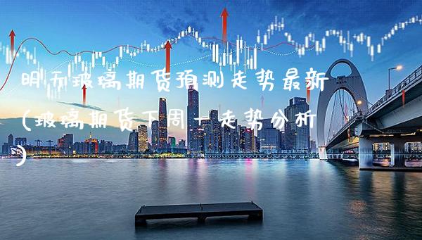 明天玻璃期货预测走势最新(玻璃期货下周一走势分析) (https://www.njaxzs.com/) 黄金期货 第1张