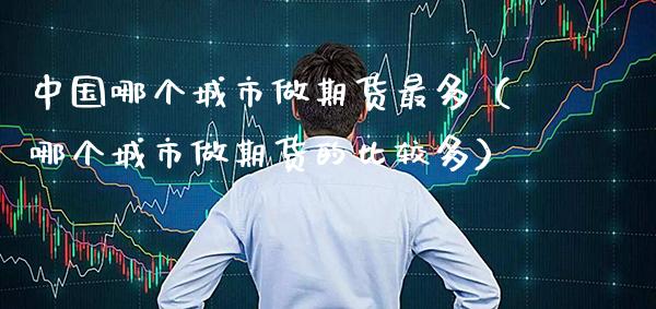 中国哪个城市做期货最多（哪个城市做期货的比较多） (https://www.njaxzs.com/) 期货直播间 第1张