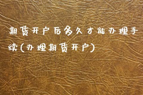 期货开户后多久才能办理手续(办理期货开户) (https://www.njaxzs.com/) 原油期货 第1张