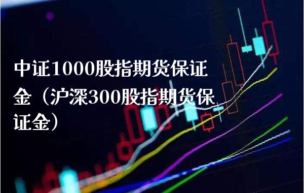 中证1000股指期货保证金（沪深300股指期货保证金） (https://www.njaxzs.com/) 期货直播间 第1张