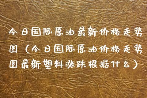 今日国际原油最新走势图（今日国际原油走势图最新塑料涨跌根据什么） (https://www.njaxzs.com/) 黄金期货 第1张
