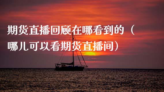 期货直播回顾在哪看到的（哪儿可以看期货直播间） (https://www.njaxzs.com/) 期货直播间 第1张