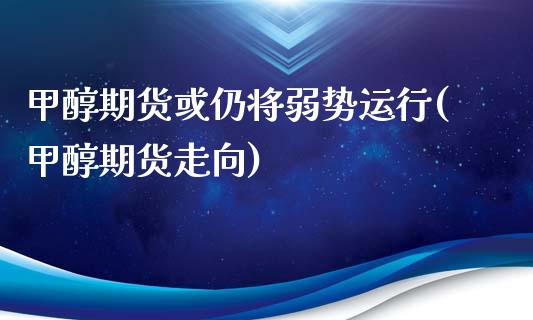 甲醇期货或仍将弱势运行(甲醇期货走向) (https://www.njaxzs.com/) 期货开户 第1张