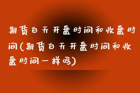 期货白天时间和收盘时间(期货白天时间和收盘时间一样吗) (https://www.njaxzs.com/) 黄金期货 第1张