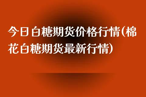 今日白糖期货价格行情(棉花白糖期货最新行情) (https://www.njaxzs.com/) 黄金期货 第1张
