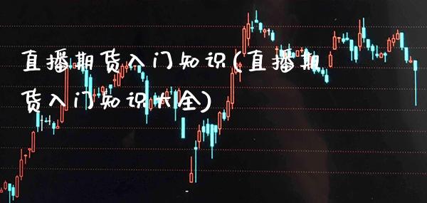 直播期货入门知识(直播期货入门知识大全) (https://www.njaxzs.com/) 期货开户 第1张