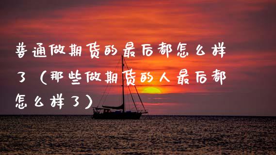 普通做期货的最后都怎么样了（那些做期货的人最后都怎么样了） (https://www.njaxzs.com/) 内盘期货 第1张