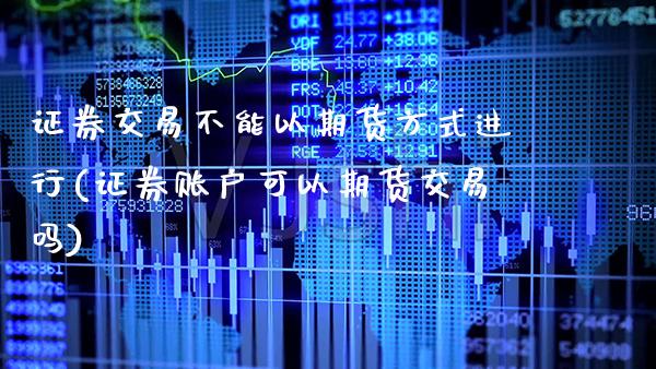 证券交易不能以期货方式进行(证券账户可以期货交易吗) (https://www.njaxzs.com/) 期货直播间 第1张