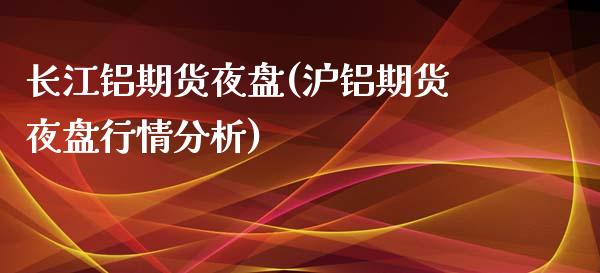 长江铝期货夜盘(沪铝期货夜盘行情分析) (https://www.njaxzs.com/) 期货行情 第1张