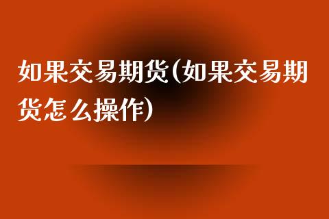 如果交易期货(如果交易期货怎么操作) (https://www.njaxzs.com/) 期货直播间 第1张