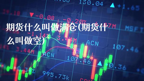 期货什么叫做满仓(期货什么叫做空) (https://www.njaxzs.com/) 期货开户 第1张