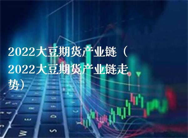 2022大豆期货产业链(2022大豆期货产业链走势) 期货直播间 第1张-爱新财经 2022大豆期货产业链(2022大豆期货产业链走势) (https://www.njaxzs.com/) 期货直播间 第1张