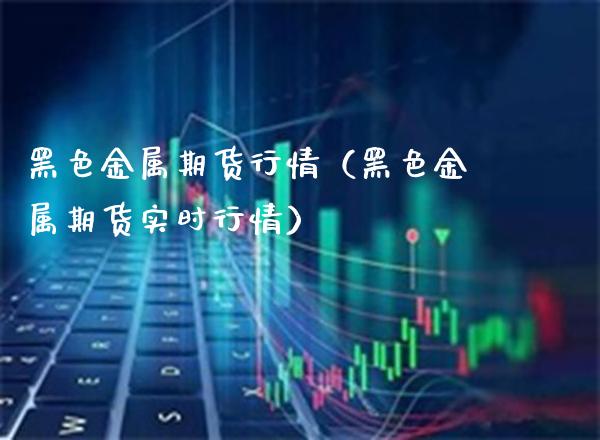 黑色金属期货行情（黑色金属期货实时行情） (https://www.njaxzs.com/) 期货行情 第1张