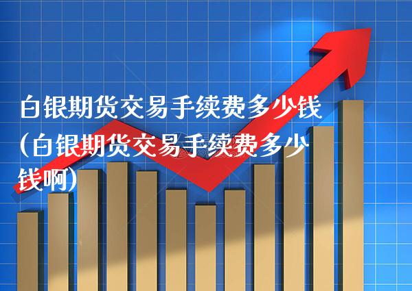 白银期货交易手续费多少钱(白银期货交易手续费多少钱啊) (https://www.njaxzs.com/) 期货直播间 第1张