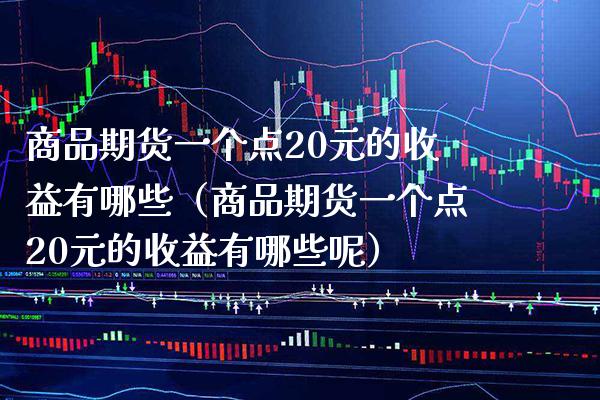 商品期货一个点20元的收益有哪些（商品期货一个点20元的收益有哪些呢） (https://www.njaxzs.com/) 期货直播间 第1张