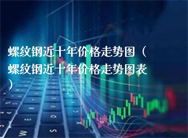 螺纹钢近十年走势图（螺纹钢近十年走势图表） (https://www.njaxzs.com/) 期货行情 第1张