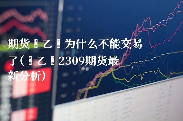 期货苯乙烯为什么不能交易了(苯乙烯2309期货最新分析) (https://www.njaxzs.com/) 内盘期货 第1张