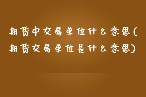 期货中交易单位什么意思(期货交易单位是什么意思) (https://www.njaxzs.com/) 内盘期货 第1张
