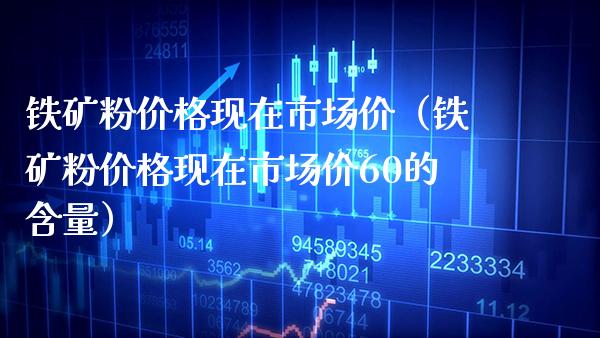 铁矿粉现在市场价（铁矿粉现在市场价60的含量） (https://www.njaxzs.com/) 期货直播间 第1张