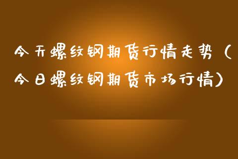 今天螺纹钢期货行情走势（今日螺纹钢期货市场行情） (https://www.njaxzs.com/) 内盘期货 第1张