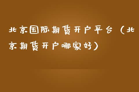 北京国际期货开户平台（北京期货开户哪家好） (https://www.njaxzs.com/) 原油期货 第1张