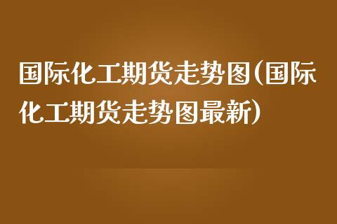 国际化工期货走势图(国际化工期货走势图最新) (https://www.njaxzs.com/) 黄金期货 第1张
