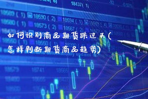 如何识别商品期货跌过头(怎样判断期货商品趋势) (https://www.njaxzs.com/) 内盘期货 第1张