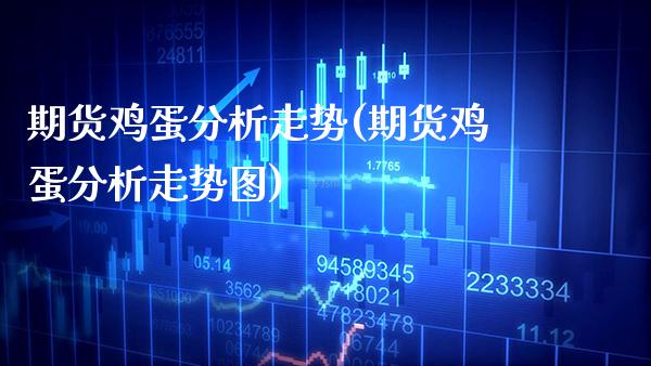 期货鸡蛋分析走势(期货鸡蛋分析走势图) (https://www.njaxzs.com/) 期货直播间 第1张