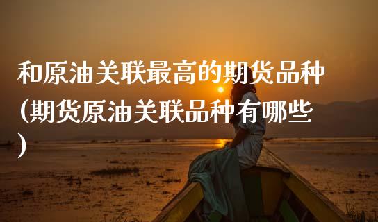 和原油关联最高的期货品种(期货原油关联品种有哪些) (https://www.njaxzs.com/) 期货直播间 第1张