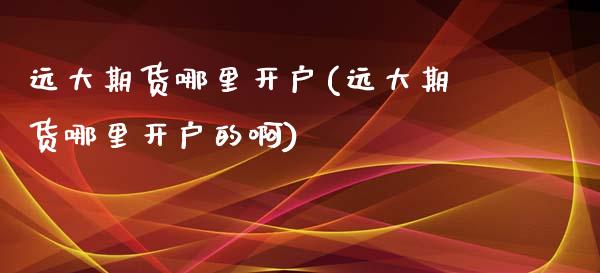 远大期货哪里开户(远大期货哪里开户的啊) (https://www.njaxzs.com/) 期货直播间 第1张