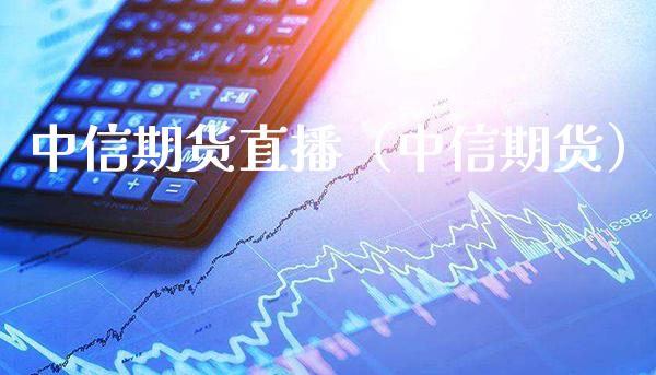 中信期货直播（中信期货） (https://www.njaxzs.com/) 期货直播间 第1张