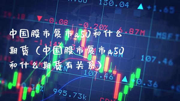 中国股市复市a50和什么期货（中国股市复市a50和什么期货有关系） (https://www.njaxzs.com/) 内盘期货 第1张