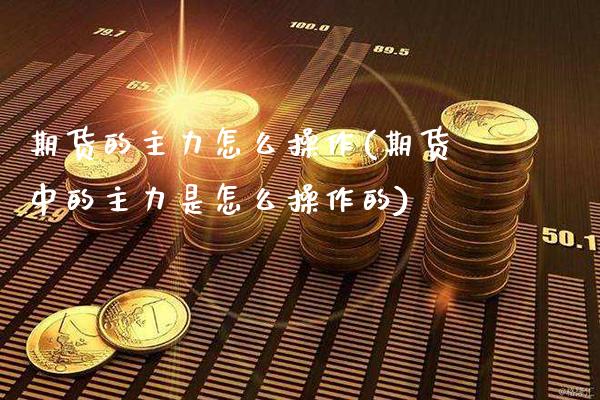 期货的主力怎么操作(期货中的主力是怎么操作的) (https://www.njaxzs.com/) 期货直播间 第1张
