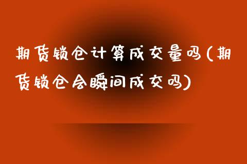 期货锁仓计算成交量吗(期货锁仓会瞬间成交吗) (https://www.njaxzs.com/) 内盘期货 第1张