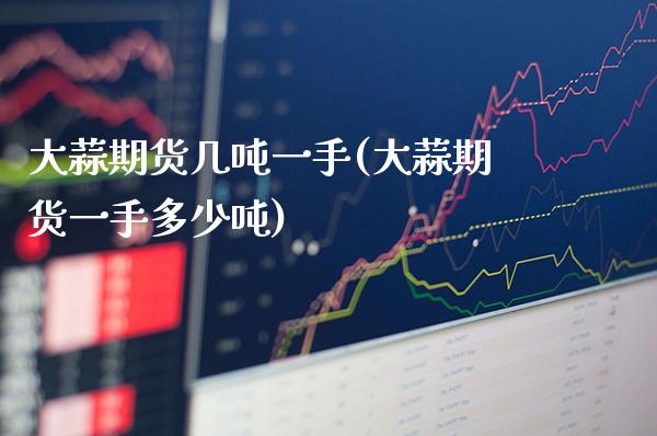 大蒜期货几一手(大蒜期货一手多少) (https://www.njaxzs.com/) 期货直播间 第1张